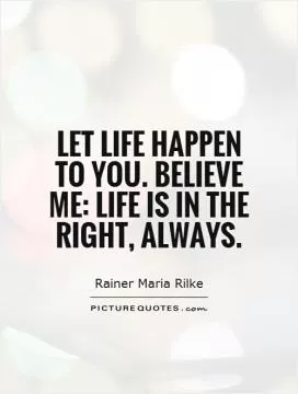 Let life happen to you. Believe me: life is in the right, always Picture Quote #1