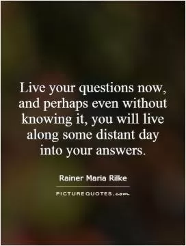 Live your questions now, and perhaps even without knowing it, you will live along some distant day into your answers Picture Quote #1