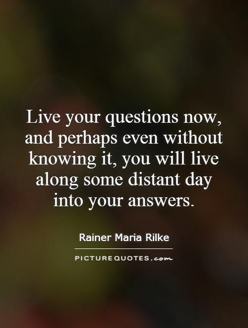 Live your questions now, and perhaps even without knowing it, you will live along some distant day into your answers Picture Quote #1