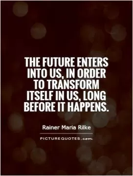 The future enters into us, in order to transform itself in us, long before it happens Picture Quote #1