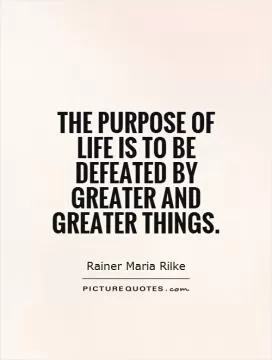 The purpose of life is to be defeated by greater and greater things Picture Quote #1