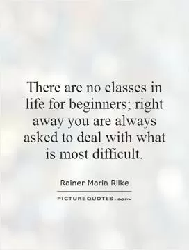 There are no classes in life for beginners; right away you are always asked to deal with what is most difficult Picture Quote #1