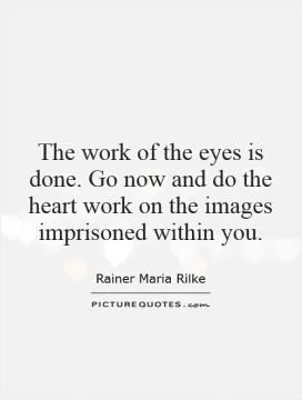The work of the eyes is done. Go now and do the heart work on the images imprisoned within you Picture Quote #1