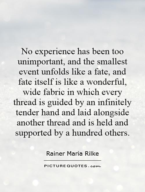 No experience has been too unimportant, and the smallest event unfolds like a fate, and fate itself is like a wonderful, wide fabric in which every thread is guided by an infinitely tender hand and laid alongside another thread and is held and supported by a hundred others Picture Quote #1