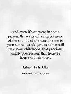 And even if you were in some prison, the walls of which let none of the sounds of the world come to your senses   would you not then still have your childhood, that precious, kingly possession, that treasure house of memories Picture Quote #1