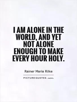 I am alone in the world, and yet not alone enough to make every hour holy Picture Quote #1