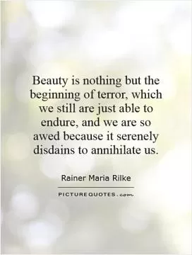 Beauty is nothing but the beginning of terror, which we still are just able to endure, and we are so awed because it serenely disdains to annihilate us Picture Quote #1