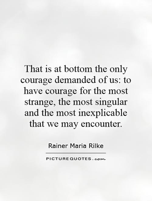 That is at bottom the only courage demanded of us: to have courage for the most strange, the most singular and the most inexplicable that we may encounter Picture Quote #1