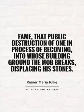 Fame, that public destruction of one in process of becoming, into whose building ground the mob breaks, displacing his stones Picture Quote #1