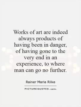 Works of art are indeed always products of having been in danger, of having gone to the very end in an experience, to where man can go no further Picture Quote #1