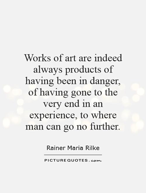 Works of art are indeed always products of having been in danger, of having gone to the very end in an experience, to where man can go no further Picture Quote #1