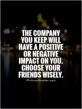 The company you keep will have a positive or negative impact on you. Choose your friends wisely Picture Quote #1