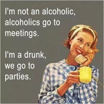 I'm not an alcoholic, alcoholics go to meetings. I'm a drunk, we go to parties Picture Quote #1