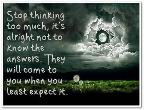 Stop thinking too much, it's alright not to know the answers. They will come to you when you least expect it Picture Quote #1