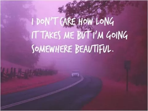 I don't care how long it takes me but I'm going somewhere beautiful Picture Quote #1