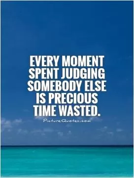 Every moment spent judging somebody else is precious time wasted Picture Quote #1