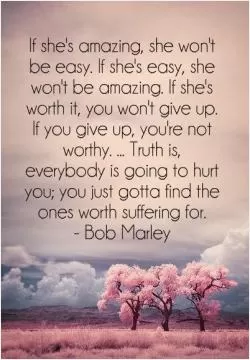 If she's amazing, she won't be easy. If she's easy, she won't be amazing. If she's worth it, you won't give up. If you give up, you're not worthy. Truth is, everybody is going to hurt you; you just gotta find the ones worth suffering for Picture Quote #1