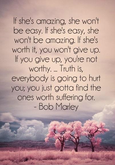 If she's amazing, she won't be easy. If she's easy, she won't be amazing. If she's worth it, you won't give up. If you give up, you're not worthy. Truth is, everybody is going to hurt you; you just gotta find the ones worth suffering for Picture Quote #1