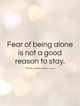 Fear of being alone is not a good reason to stay Picture Quote #1