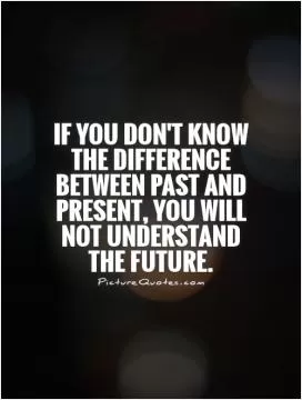 If you don't know the difference between past and present, you will not understand the future Picture Quote #1
