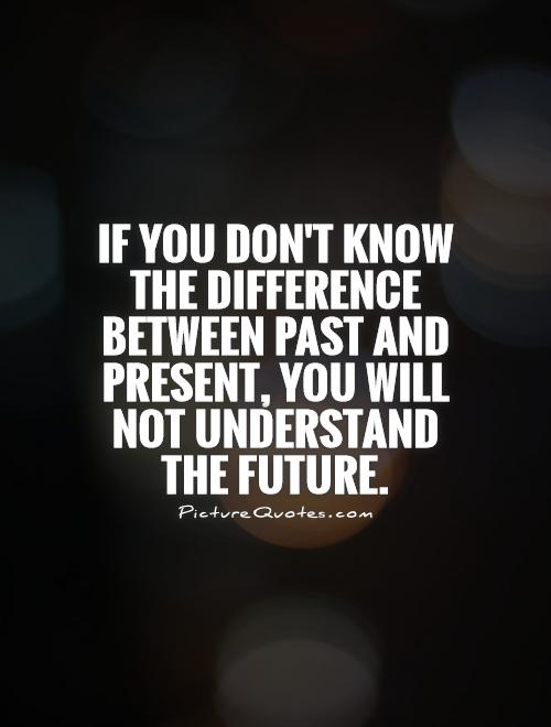 If you don't know the difference between past and present, you will not understand the future Picture Quote #1