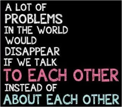 A lot of problems in the world would disappear if we talk to each other instead of about each other Picture Quote #1