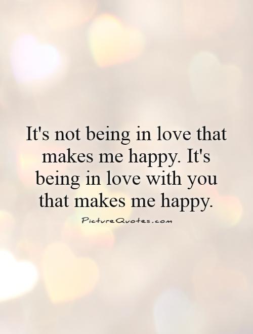 It's not being in love that makes me happy. It's being in love with you that makes me happy Picture Quote #1