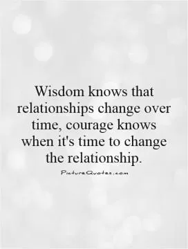 Wisdom knows that relationships change over time, courage knows when it's time to change the relationship Picture Quote #1