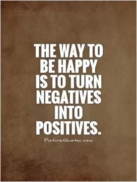 The way to be happy  is to turn negatives into positives Picture Quote #1