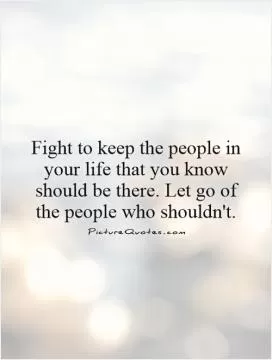 Fight to keep the people in your life that you know should be there. Let go of the people who shouldn't Picture Quote #1