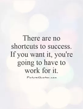 There are no shortcuts to success. If you want it, you're going to have to work for it Picture Quote #1