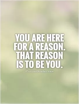 You are here for a reason. That reason  is to be you Picture Quote #1