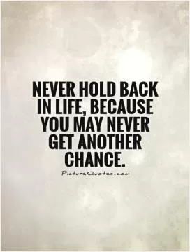 Never hold back in life, because you may never get another chance Picture Quote #1