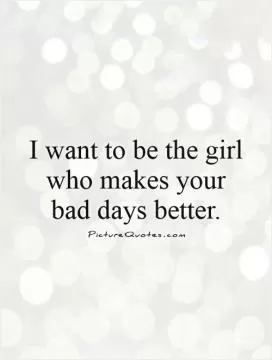 I want to be the girl who makes your bad days better Picture Quote #1