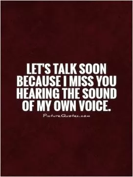 Let's talk soon because I miss you hearing the sound of my own voice Picture Quote #1