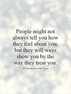 People might not always tell you how they feel about you, but they will ways show you by the way they treat you Picture Quote #1