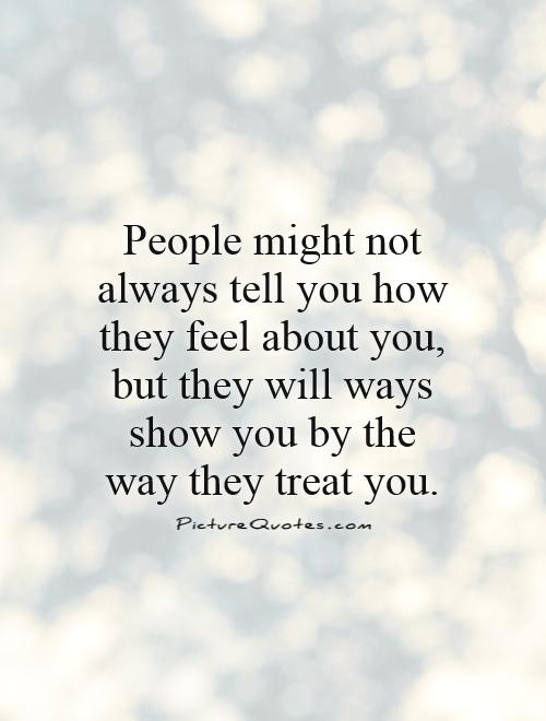 People might not always tell you how they feel about you, but they will ways show you by the way they treat you Picture Quote #1