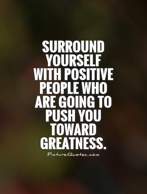 Surround yourself with positive people who are going to push you toward greatness Picture Quote #1