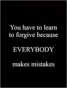 You have to learn to forgive because   EVERYBODY   makes mistakes Picture Quote #1