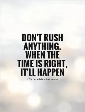 Don't rush anything. When the time is right, it'll happen Picture Quote #1