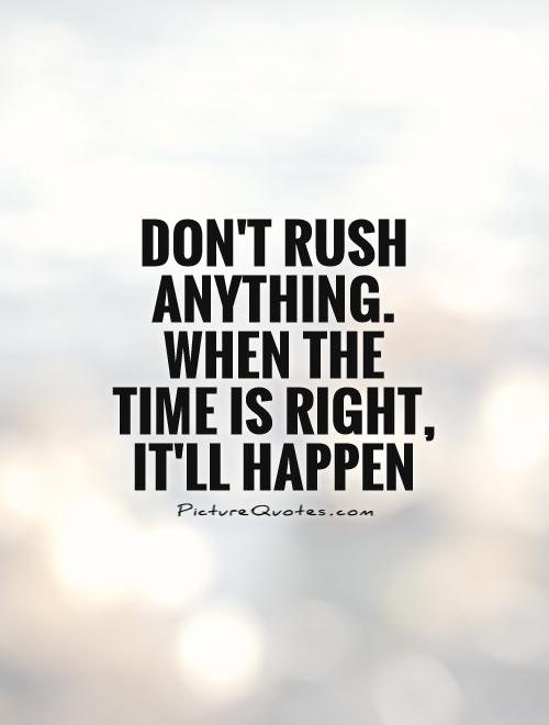 Don't rush anything. When the time is right, it'll happen Picture Quote #1