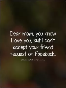 Dear mom, you know I love you, but I can't accept your friend request on Facebook Picture Quote #1