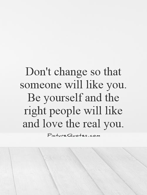 Don't change so that someone will like you. Be yourself and the right people will like and love the real you Picture Quote #1