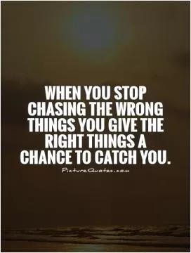 When you stop chasing the wrong things you give the right things a chance to catch you Picture Quote #1