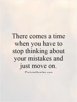 There comes a time when you have to stop thinking about your mistakes and just move on Picture Quote #1