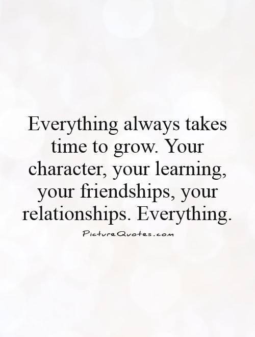 Everything always takes time to grow. Your character, your learning, your friendships, your relationships. Everything Picture Quote #1