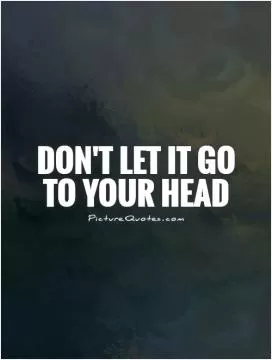 Don't let it go to your head Picture Quote #1