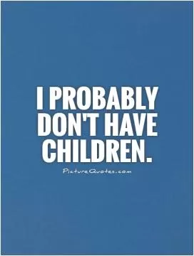 I probably don't have children Picture Quote #1
