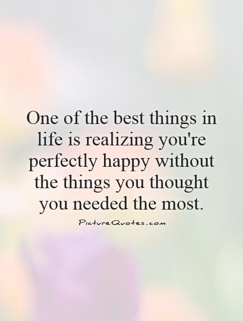 One of the best things in life is realizing you're perfectly happy without the things you thought you needed the most Picture Quote #1
