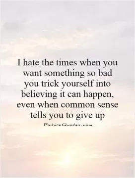 I hate the times when you want something so bad you trick yourself into believing it can happen, even when common sense tells you to give up Picture Quote #1